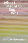 What I Meant To Say Was by Gary Grossman (Impspired Press)